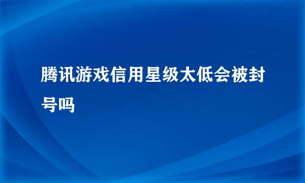 腾讯游戏信用星级太低会被封号吗