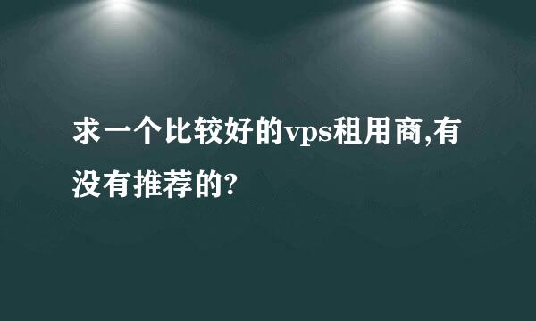 求一个比较好的vps租用商,有没有推荐的?