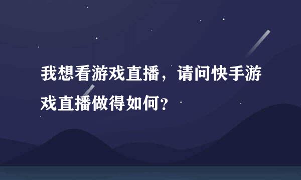 我想看游戏直播，请问快手游戏直播做得如何？