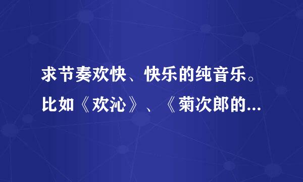 求节奏欢快、快乐的纯音乐。比如《欢沁》、《菊次郎的夏天》。谢谢