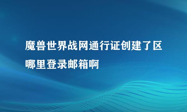 魔兽世界战网通行证创建了区哪里登录邮箱啊