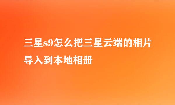 三星s9怎么把三星云端的相片导入到本地相册