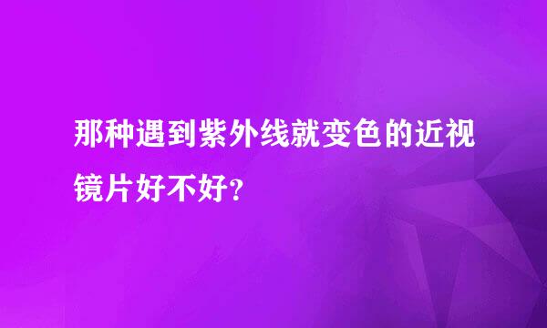 那种遇到紫外线就变色的近视镜片好不好？