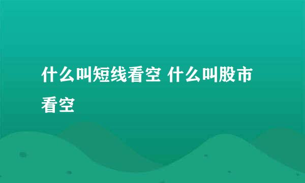 什么叫短线看空 什么叫股市看空