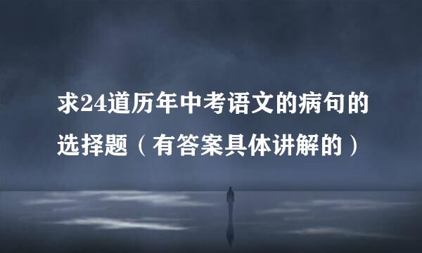 求24道历年中考语文的病句的选择题（有答案具体讲解的）