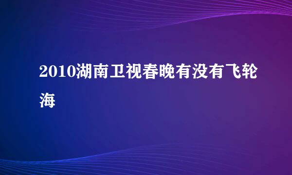 2010湖南卫视春晚有没有飞轮海