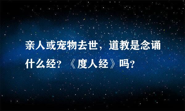 亲人或宠物去世，道教是念诵什么经？《度人经》吗？