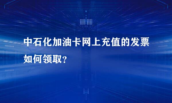 中石化加油卡网上充值的发票如何领取？