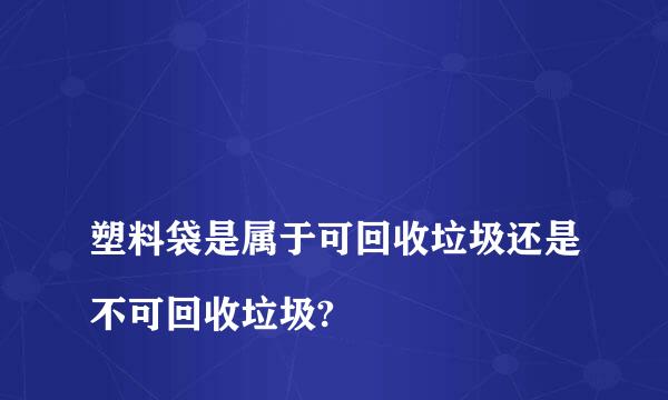 
塑料袋是属于可回收垃圾还是不可回收垃圾?
