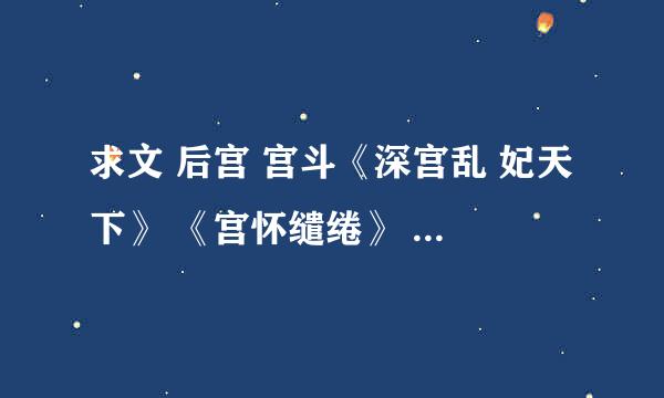 求文 后宫 宫斗《深宫乱 妃天下》 《宫怀缱绻》 《后宫刹那芳菲》