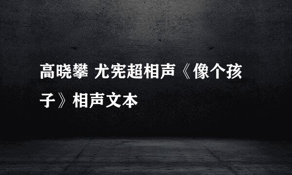 高晓攀 尤宪超相声《像个孩子》相声文本