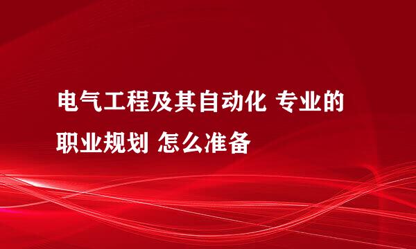 电气工程及其自动化 专业的 职业规划 怎么准备