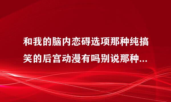 和我的脑内恋碍选项那种纯搞笑的后宫动漫有吗别说那种稍微有点搞笑的要那种基本上一集都在搞笑吐槽的谢谢