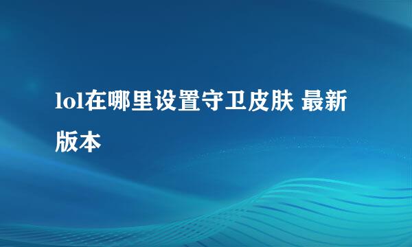 lol在哪里设置守卫皮肤 最新版本