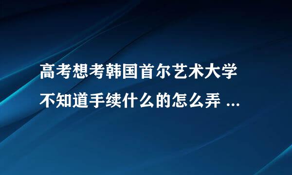 高考想考韩国首尔艺术大学 不知道手续什么的怎么弄 还有分数线