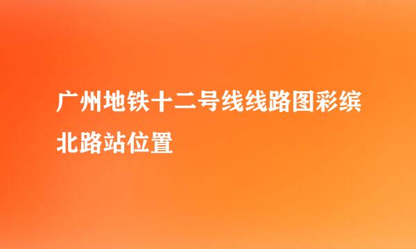 广州地铁十二号线线路图彩缤北路站位置