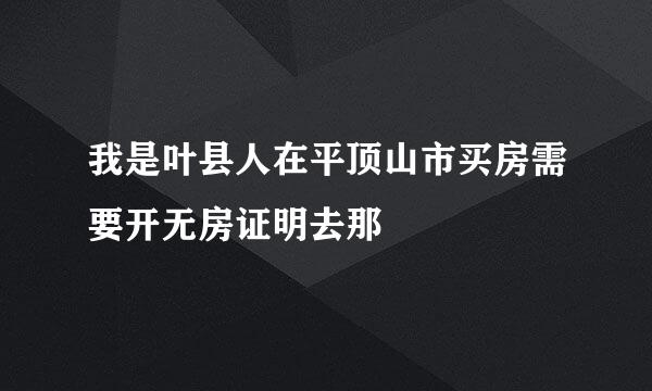 我是叶县人在平顶山市买房需要开无房证明去那