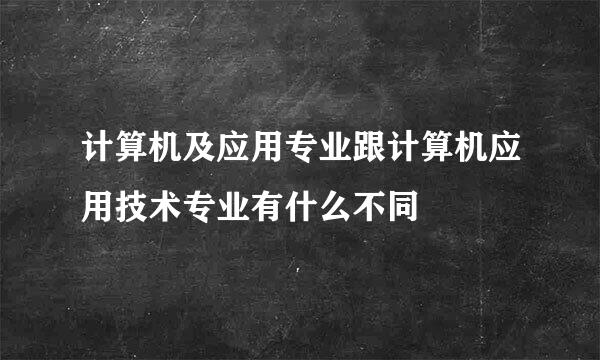 计算机及应用专业跟计算机应用技术专业有什么不同