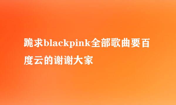 跪求blackpink全部歌曲要百度云的谢谢大家