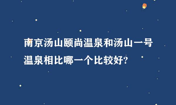 南京汤山颐尚温泉和汤山一号温泉相比哪一个比较好?