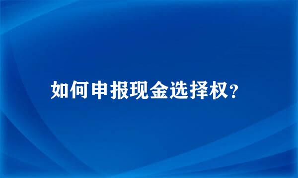 如何申报现金选择权？