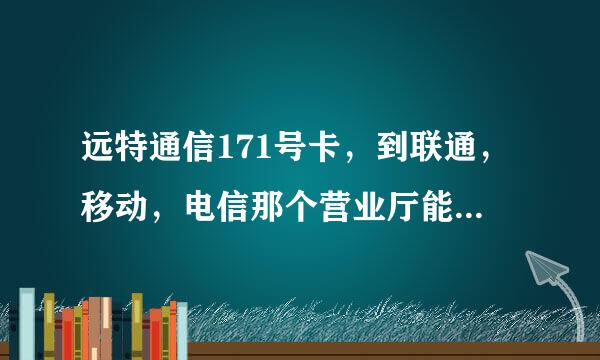 远特通信171号卡，到联通，移动，电信那个营业厅能办理销户