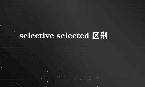 selective selected 区别