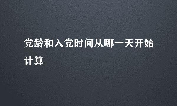 党龄和入党时间从哪一天开始计算