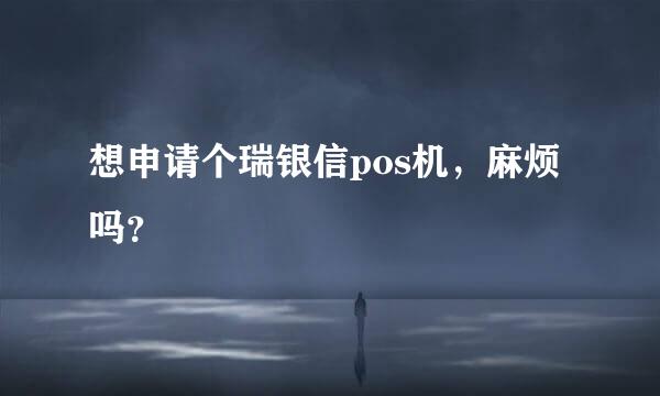 想申请个瑞银信pos机，麻烦吗？