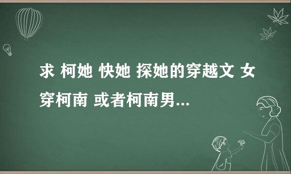 求 柯她 快她 探她的穿越文 女穿柯南 或者柯南男主穿现实……最好完结 没完结但是也很好的小说也好的啦~急