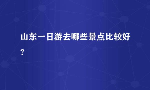 山东一日游去哪些景点比较好？