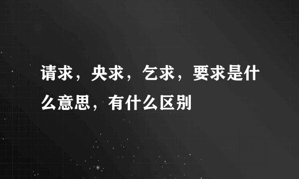 请求，央求，乞求，要求是什么意思，有什么区别