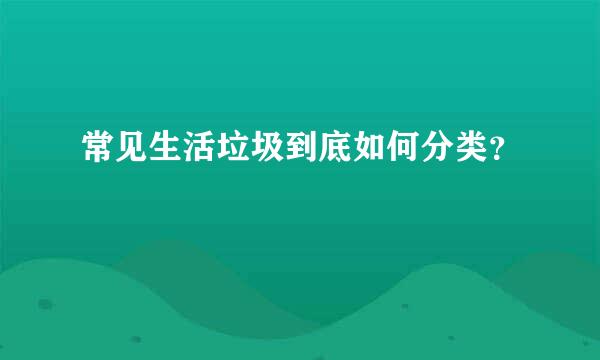 常见生活垃圾到底如何分类？