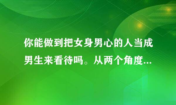 你能做到把女身男心的人当成男生来看待吗。从两个角度回答，一是朋友之间，二是恋人之间？