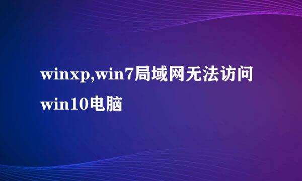 winxp,win7局域网无法访问win10电脑