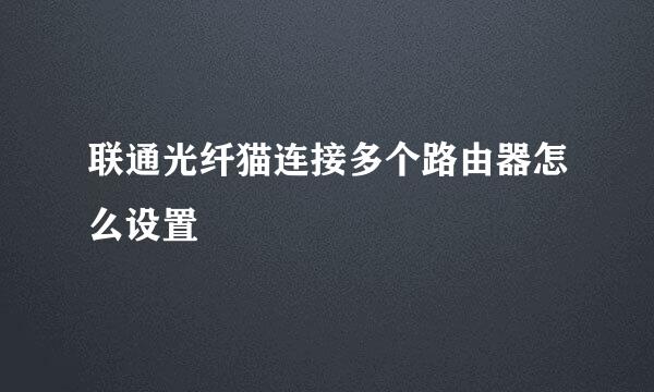 联通光纤猫连接多个路由器怎么设置