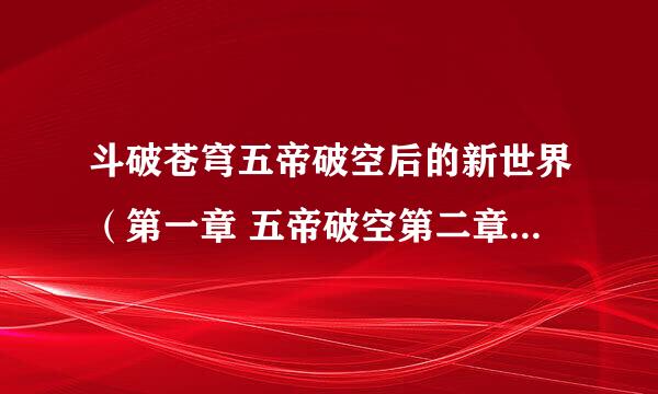 斗破苍穹五帝破空后的新世界（第一章 五帝破空第二章 新世界第三章 玄幻界阵）这个是谁写的？