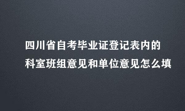 四川省自考毕业证登记表内的科室班组意见和单位意见怎么填