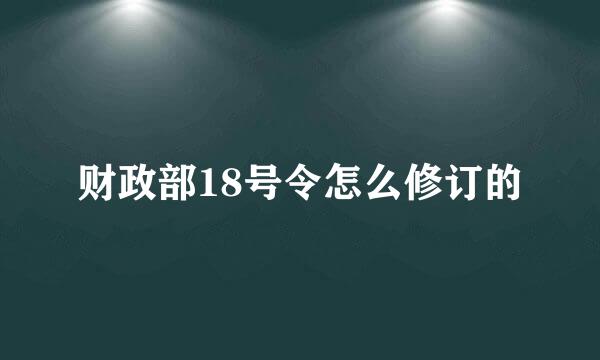 财政部18号令怎么修订的