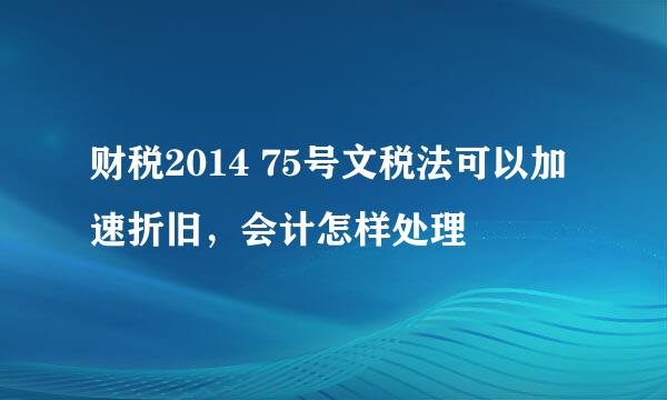 财税2014 75号文税法可以加速折旧，会计怎样处理