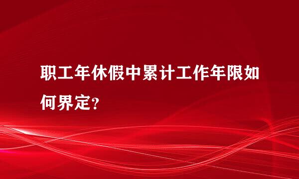 职工年休假中累计工作年限如何界定？