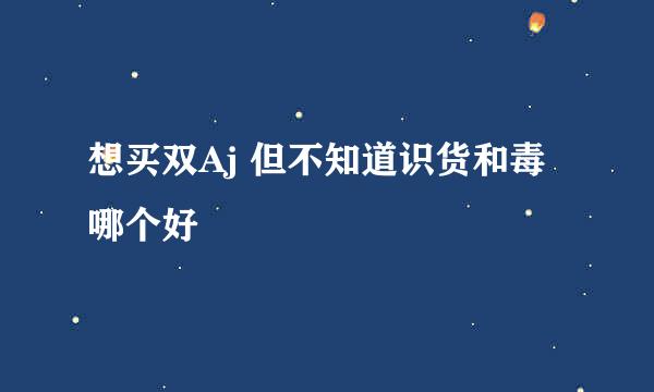 想买双Aj 但不知道识货和毒哪个好