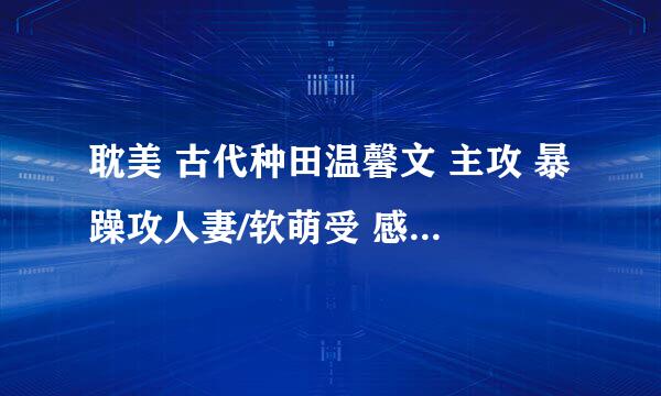 耽美 古代种田温馨文 主攻 暴躁攻人妻/软萌受 感谢感谢😊