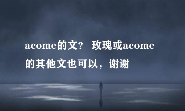 acome的文？ 玫瑰或acome的其他文也可以，谢谢