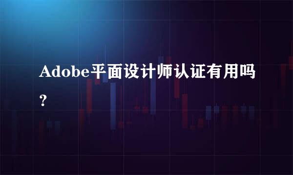 Adobe平面设计师认证有用吗?