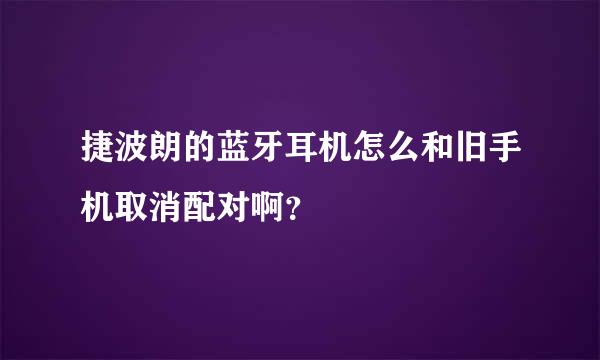 捷波朗的蓝牙耳机怎么和旧手机取消配对啊？