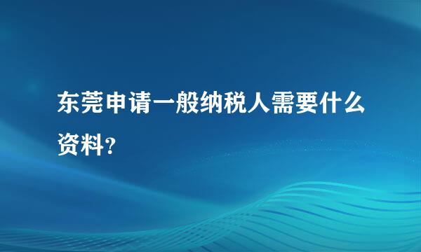 东莞申请一般纳税人需要什么资料？