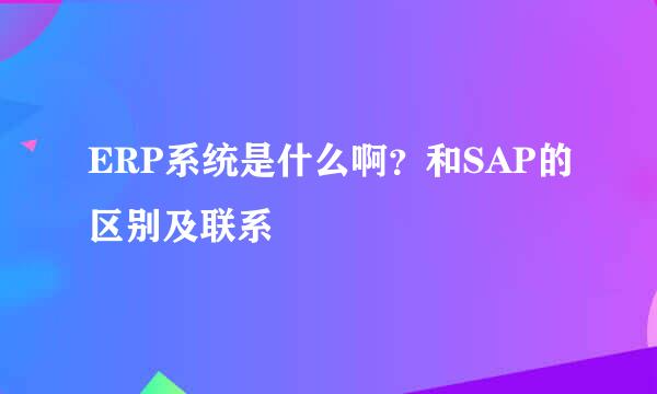 ERP系统是什么啊？和SAP的区别及联系