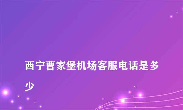 
西宁曹家堡机场客服电话是多少
