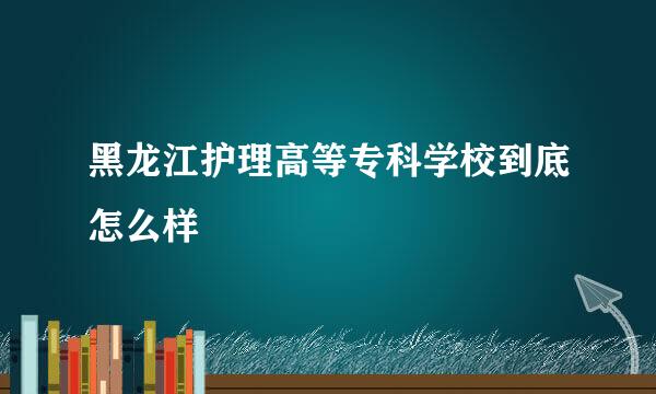 黑龙江护理高等专科学校到底怎么样